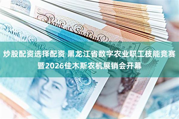 炒股配资选择配资 黑龙江省数字农业职工技能竞赛暨2026佳木斯农机展销会开幕