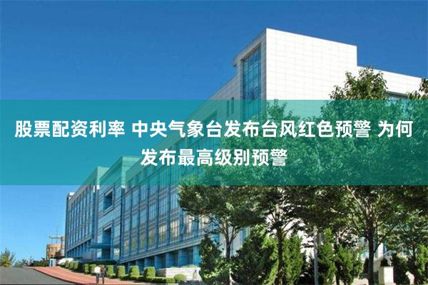 股票配资利率 中央气象台发布台风红色预警 为何发布最高级别预警