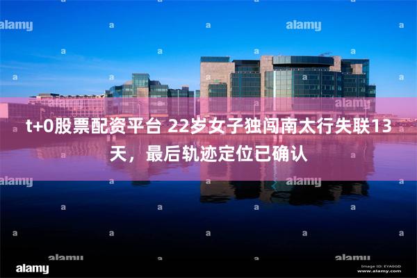 t+0股票配资平台 22岁女子独闯南太行失联13天，最后轨迹定位已确认