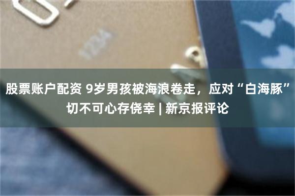 股票账户配资 9岁男孩被海浪卷走，应对“白海豚”切不可心存侥幸 | 新京报评论