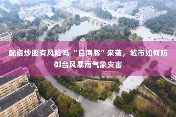 配资炒股有风险吗 “白海豚”来袭，城市如何防御台风暴雨气象灾害