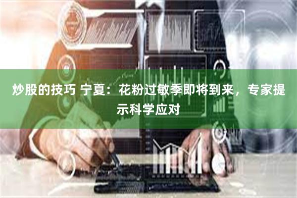 炒股的技巧 宁夏：花粉过敏季即将到来，专家提示科学应对