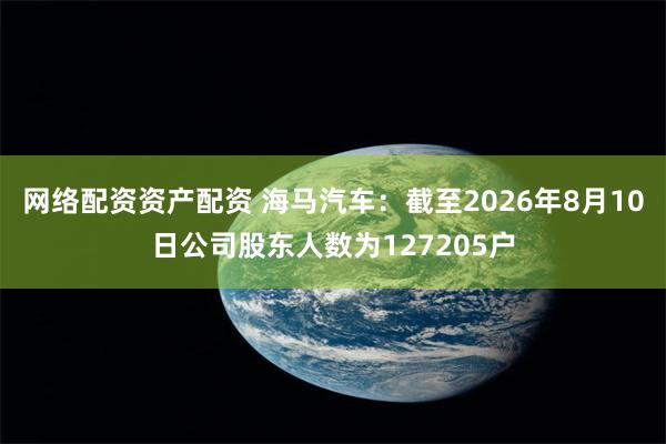 网络配资资产配资 海马汽车：截至2026年8月10日公司股东人数为127205户