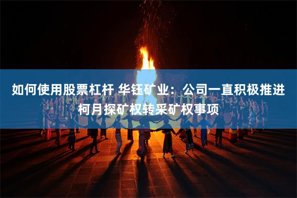 如何使用股票杠杆 华钰矿业：公司一直积极推进柯月探矿权转采矿权事项