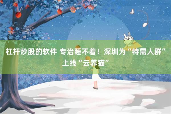 杠杆炒股的软件 专治睡不着！深圳为“特需人群”上线“云养猫”