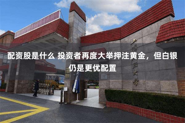 配资股是什么 投资者再度大举押注黄金，但白银仍是更优配置
