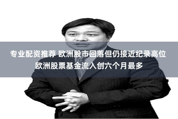 专业配资推荐 欧洲股市回落但仍接近纪录高位 欧洲股票基金流入创六个月最多