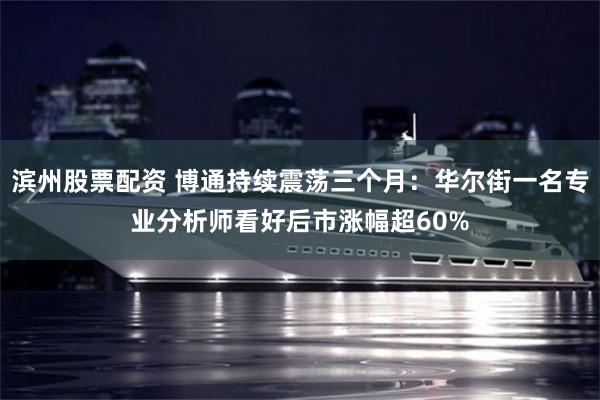 滨州股票配资 博通持续震荡三个月：华尔街一名专业分析师看好后市涨幅超60%