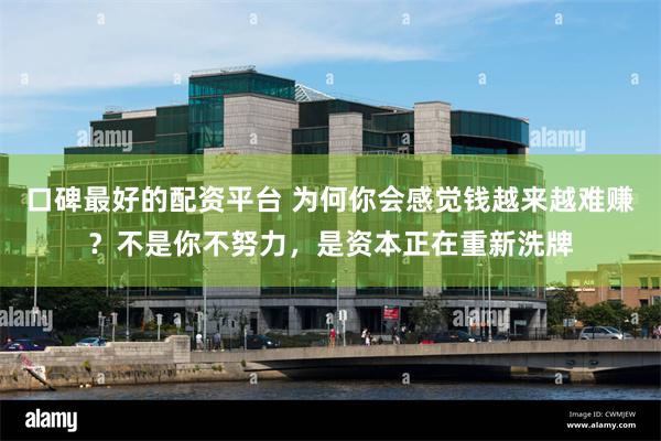 口碑最好的配资平台 为何你会感觉钱越来越难赚？不是你不努力，是资本正在重新洗牌
