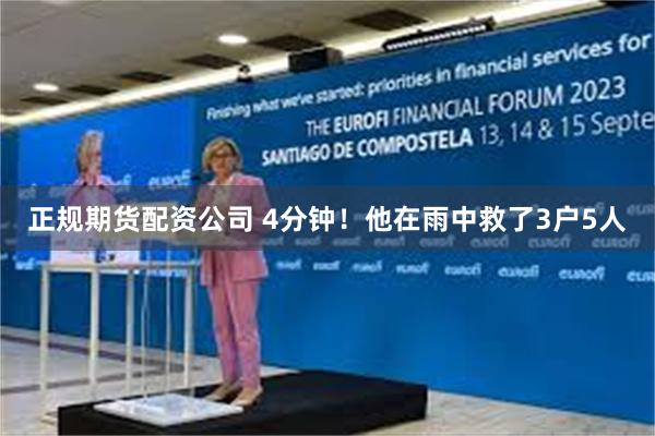 正规期货配资公司 4分钟！他在雨中救了3户5人