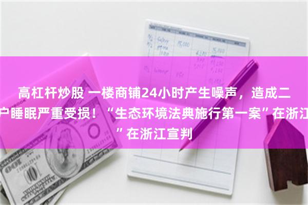 高杠杆炒股 一楼商铺24小时产生噪声，造成二楼住户睡眠严重受损！“生态环境法典施行第一案”在浙江宣判