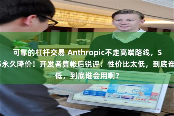 可靠的杠杆交易 Anthropic不走高端路线，Sonnet 5永久降价！开发者算帐后锐评：性价比太低，到底谁会用啊？