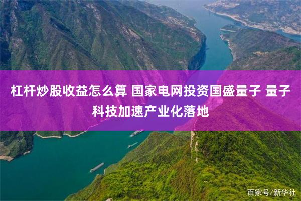 杠杆炒股收益怎么算 国家电网投资国盛量子 量子科技加速产业化落地