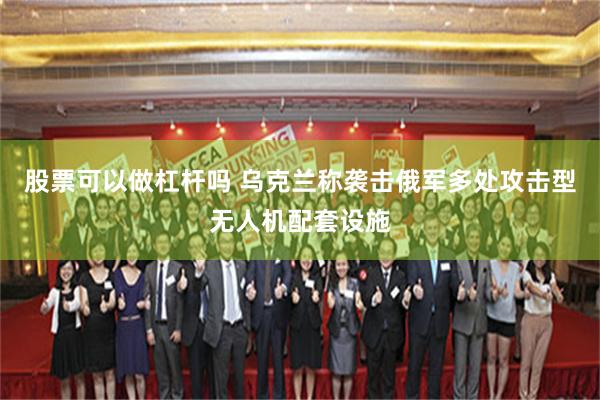 股票可以做杠杆吗 乌克兰称袭击俄军多处攻击型无人机配套设施