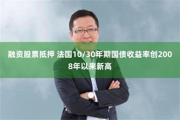 融资股票抵押 法国10/30年期国债收益率创2008年以来新高