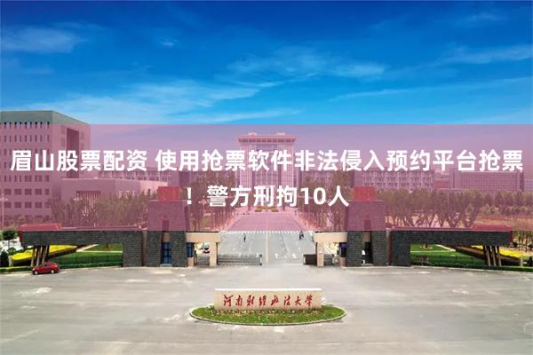 眉山股票配资 使用抢票软件非法侵入预约平台抢票！警方刑拘10人