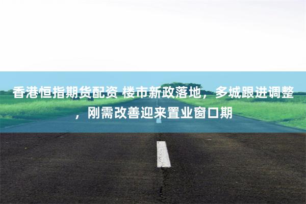 香港恒指期货配资 楼市新政落地，多城跟进调整，刚需改善迎来置业窗口期