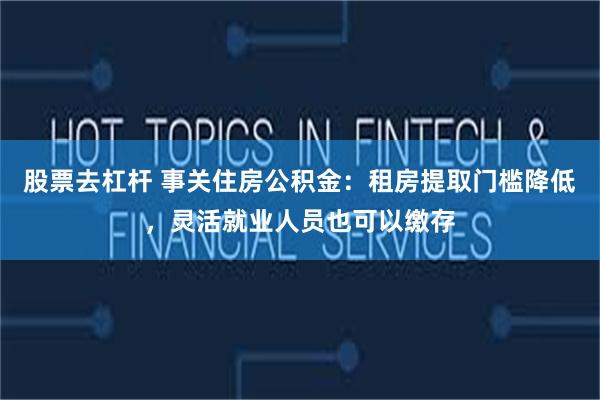 股票去杠杆 事关住房公积金：租房提取门槛降低，灵活就业人员也可以缴存