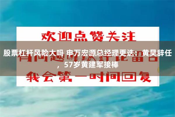 股票杠杆风险大吗 申万宏源总经理更迭：黄昊辞任，57岁黄建军接棒