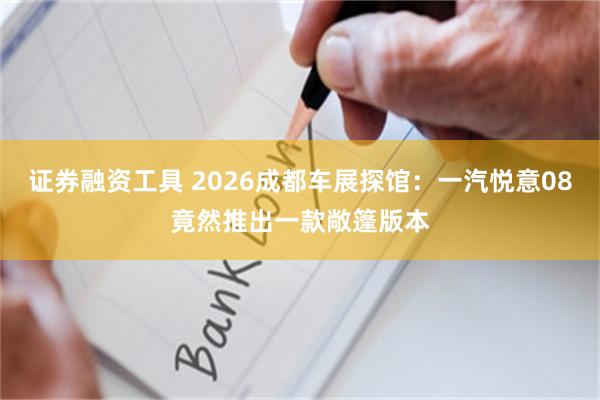 证券融资工具 2026成都车展探馆：一汽悦意08竟然推出一款敞篷版本