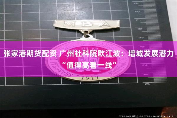 张家港期货配资 广州社科院欧江波：增城发展潜力“值得高看一线”