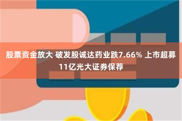 股票资金放大 破发股诚达药业跌7.66% 上市超募11亿光大证券保荐