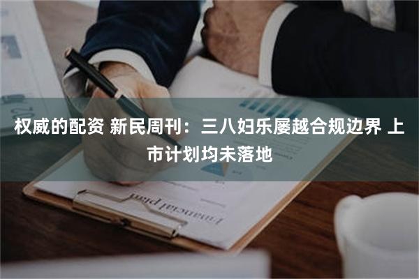 权威的配资 新民周刊：三八妇乐屡越合规边界 上市计划均未落地