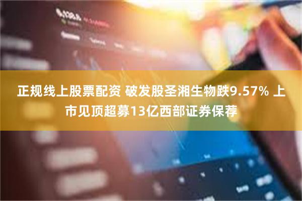 正规线上股票配资 破发股圣湘生物跌9.57% 上市见顶超募13亿西部证券保荐