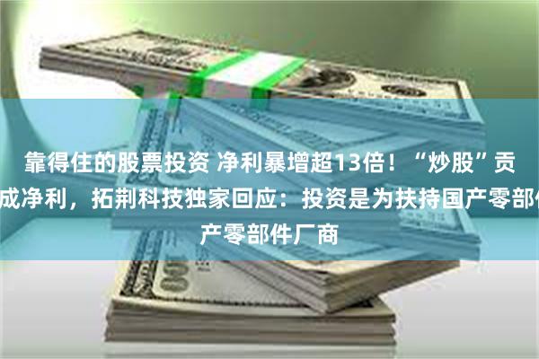 靠得住的股票投资 净利暴增超13倍！“炒股”贡献近7成净利，拓荆科技独家回应：投资是为扶持国产零部件厂商