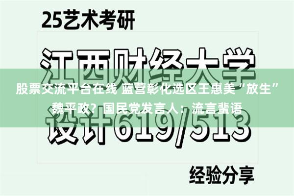股票交流平台在线 蓝营彰化选区王惠美“放生”魏平政？国民党发言人：流言蜚语