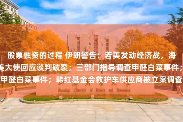 股票融资的过程 伊朗警告：若美发动经济战，海湾将无石油出口；加驻美大使回应谈判破裂；三部门指导调查甲醛白菜事件；韩红基金会救护车供应商被立案调查丨每经早参