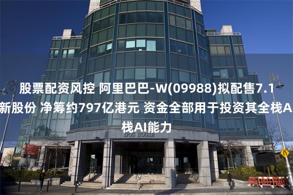 股票配资风控 阿里巴巴-W(09988)拟配售7.1亿股新股份 净筹约797亿港元 资金全部用于投资其全栈AI能力