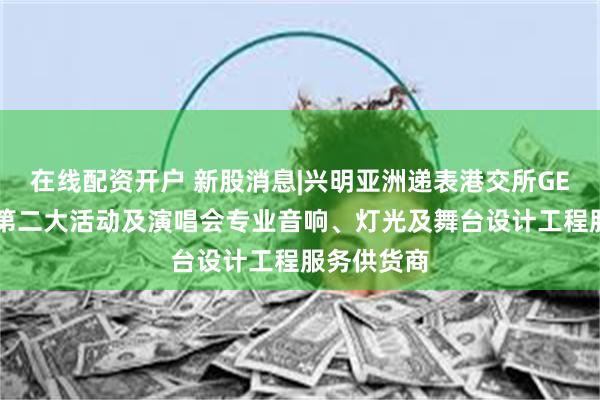 在线配资开户 新股消息|兴明亚洲递表港交所GEM 为香港第二大活动及演唱会专业音响、灯光及舞台设计工程服务供货商