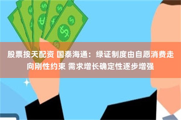 股票按天配资 国泰海通：绿证制度由自愿消费走向刚性约束 需求增长确定性逐步增强