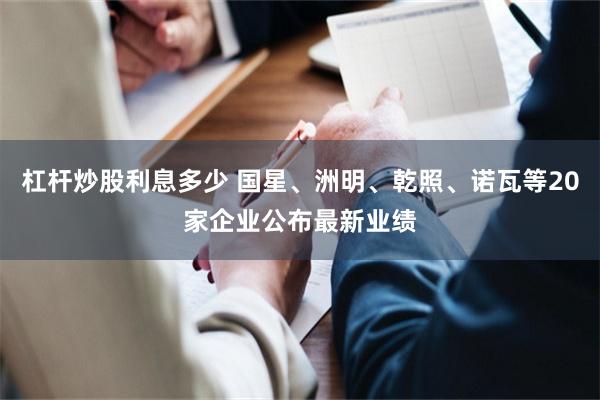 杠杆炒股利息多少 国星、洲明、乾照、诺瓦等20家企业公布最新业绩