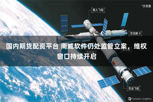 国内期货配资平台 南威软件仍处监管立案，维权窗口持续开启