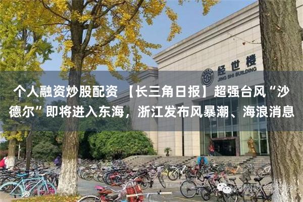 个人融资炒股配资 【长三角日报】超强台风“沙德尔”即将进入东海，浙江发布风暴潮、海浪消息
