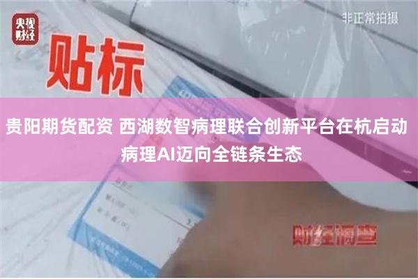 贵阳期货配资 西湖数智病理联合创新平台在杭启动  病理AI迈向全链条生态