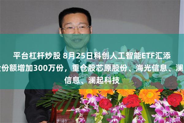 平台杠杆炒股 8月25日科创人工智能ETF汇添富基金份额增加300万份，重仓股芯原股份、海光信息、澜起科技