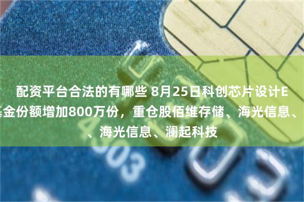 配资平台合法的有哪些 8月25日科创芯片设计ETF广发基金份额增加800万份，重仓股佰维存储、海光信息、澜起科技