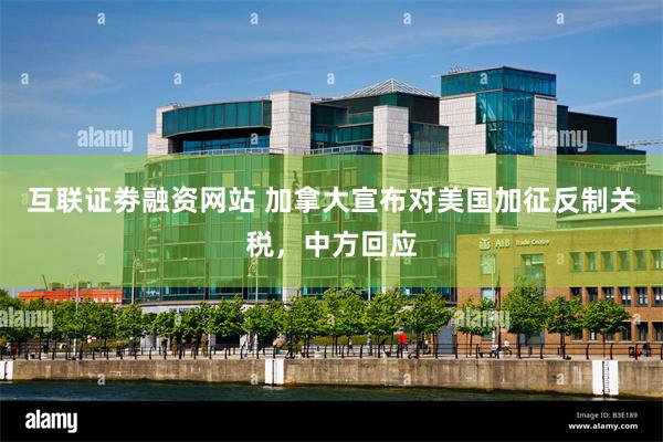 互联证劵融资网站 加拿大宣布对美国加征反制关税，中方回应