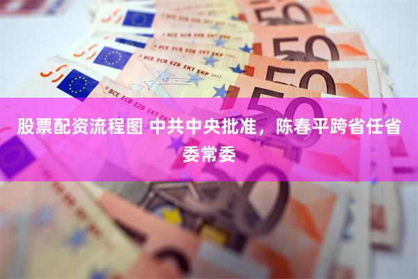 股票配资流程图 中共中央批准，陈春平跨省任省委常委