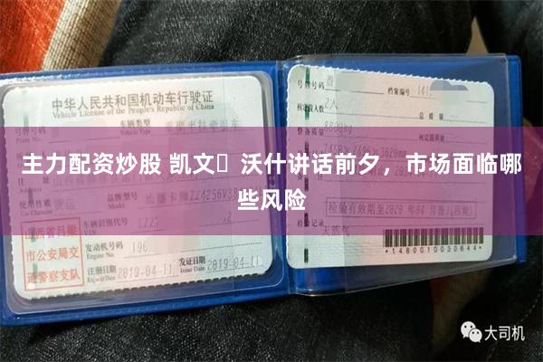 主力配资炒股 凯文・沃什讲话前夕，市场面临哪些风险