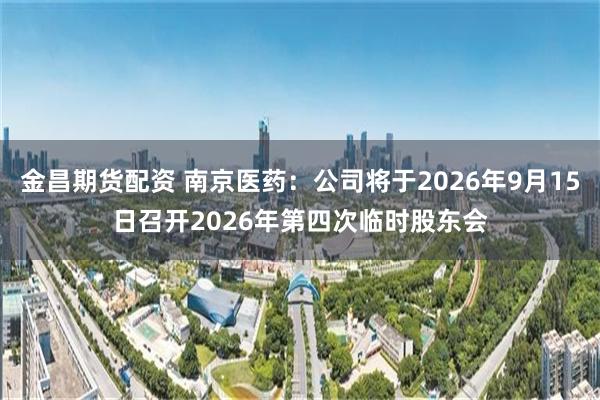 金昌期货配资 南京医药：公司将于2026年9月15日召开2026年第四次临时股东会