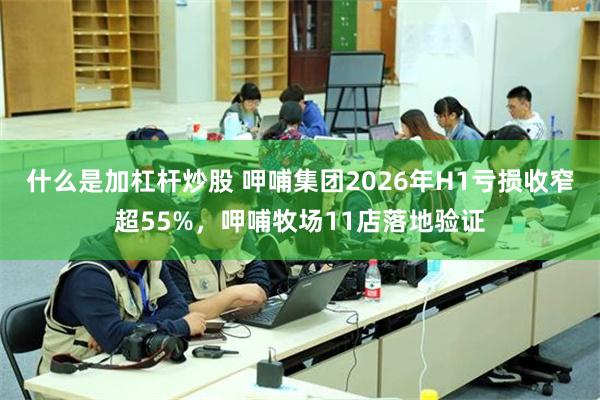 什么是加杠杆炒股 呷哺集团2026年H1亏损收窄超55%,呷哺牧场11店落地验证