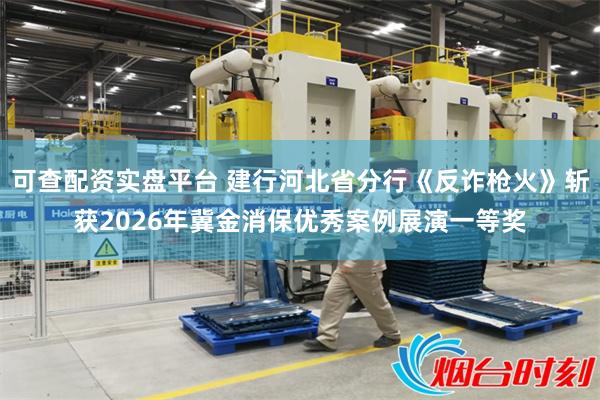 可查配资实盘平台 建行河北省分行《反诈枪火》斩获2026年冀金消保优秀案例展演一等奖