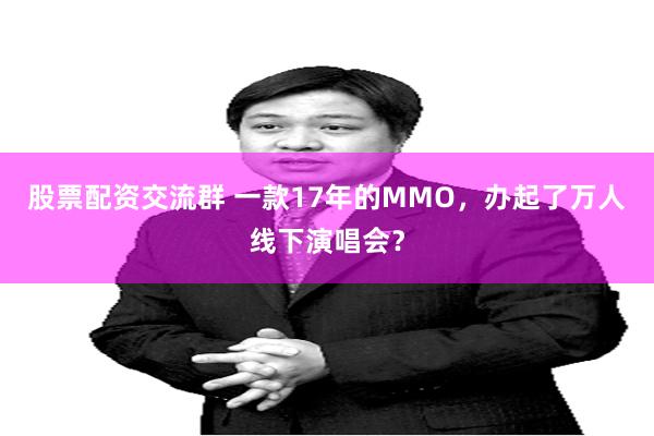 股票配资交流群 一款17年的MMO，办起了万人线下演唱会？