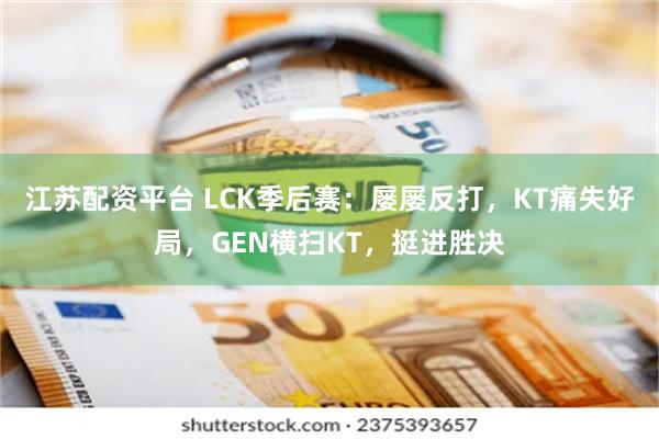 江苏配资平台 LCK季后赛：屡屡反打，KT痛失好局，GEN横扫KT，挺进胜决